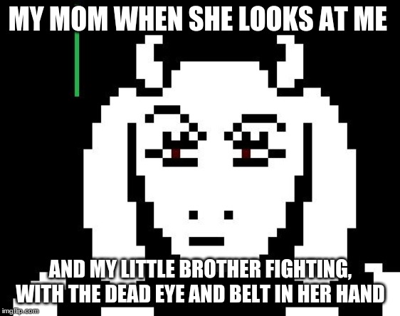 Undertale - Toriel |  MY MOM WHEN SHE LOOKS AT ME; AND MY LITTLE BROTHER FIGHTING, WITH THE DEAD EYE AND BELT IN HER HAND | image tagged in undertale - toriel | made w/ Imgflip meme maker