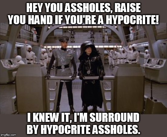 Spaceballs Assholes | HEY YOU ASSHOLES, RAISE YOU HAND IF YOU'RE A HYPOCRITE! I KNEW IT, I'M SURROUND BY HYPOCRITE ASSHOLES. | image tagged in spaceballs assholes | made w/ Imgflip meme maker