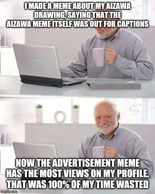 Hide the Pain Harold | I MADE A MEME ABOUT MY AIZAWA DRAWING, SAYING THAT THE AIZAWA MEME ITSELF WAS OUT FOR CAPTIONS; NOW THE ADVERTISEMENT MEME HAS THE MOST VIEWS ON MY PROFILE. THAT WAS 100% OF MY TIME WASTED | image tagged in memes,hide the pain harold | made w/ Imgflip meme maker