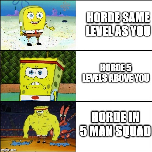 Increasingly buffed spongebob | HORDE SAME LEVEL AS YOU; HORDE 5 LEVELS ABOVE YOU; HORDE IN 5 MAN SQUAD | image tagged in increasingly buffed spongebob | made w/ Imgflip meme maker