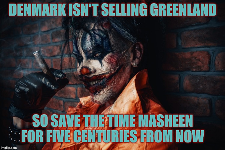 w | DENMARK ISN'T SELLING GREENLAND SO SAVE THE TIME MASHEEN FOR FIVE CENTURIES FROM NOW | image tagged in evil bloodstained clown | made w/ Imgflip meme maker