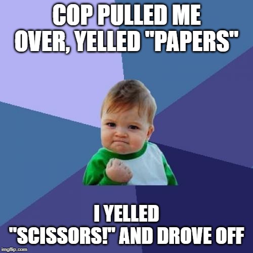 Success Kid | COP PULLED ME OVER, YELLED "PAPERS"; I YELLED "SCISSORS!" AND DROVE OFF | image tagged in memes,success kid | made w/ Imgflip meme maker