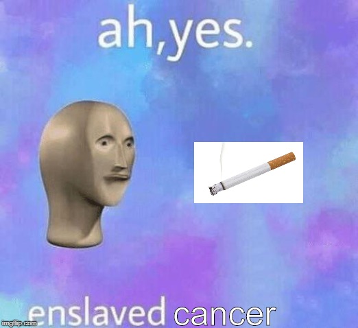 Ah Yes enslaved | cancer | image tagged in ah yes enslaved | made w/ Imgflip meme maker