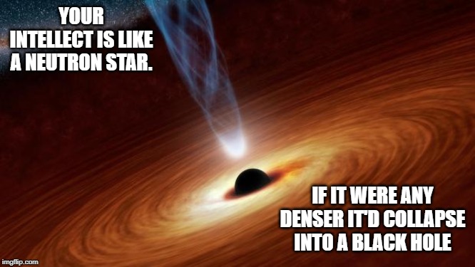 Black Holes | YOUR INTELLECT IS LIKE A NEUTRON STAR. IF IT WERE ANY DENSER IT'D COLLAPSE INTO A BLACK HOLE | image tagged in black holes | made w/ Imgflip meme maker