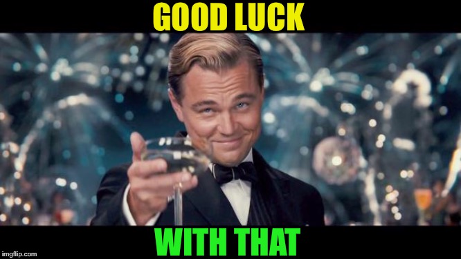 Good Luck! | GOOD LUCK WITH THAT | image tagged in good luck | made w/ Imgflip meme maker