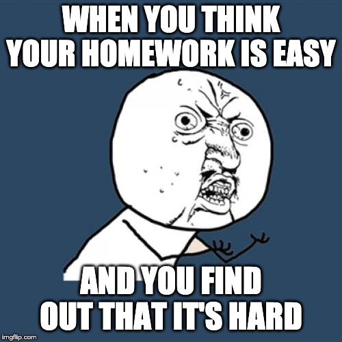 Y U No | WHEN YOU THINK YOUR HOMEWORK IS EASY; AND YOU FIND OUT THAT IT'S HARD | image tagged in memes,y u no | made w/ Imgflip meme maker