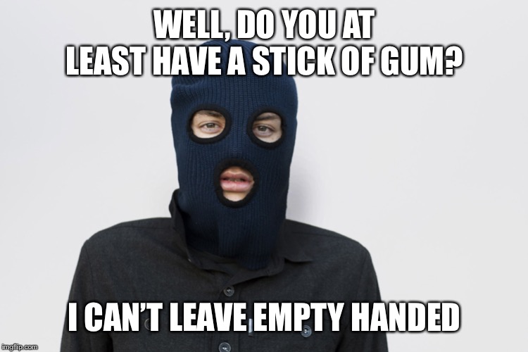Ski mask robber | WELL, DO YOU AT LEAST HAVE A STICK OF GUM? I CAN’T LEAVE EMPTY HANDED | image tagged in ski mask robber | made w/ Imgflip meme maker