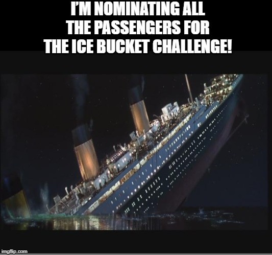 Raise the...$$$ |  I’M NOMINATING ALL THE PASSENGERS FOR THE ICE BUCKET CHALLENGE! | image tagged in titanic sinking | made w/ Imgflip meme maker