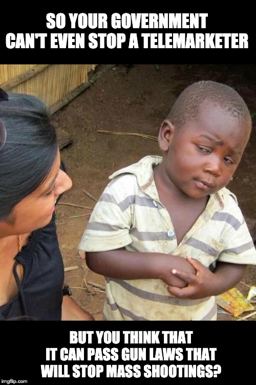 Third World Skeptical Kid | SO YOUR GOVERNMENT CAN'T EVEN STOP A TELEMARKETER; BUT YOU THINK THAT IT CAN PASS GUN LAWS THAT WILL STOP MASS SHOOTINGS? | image tagged in memes,third world skeptical kid | made w/ Imgflip meme maker