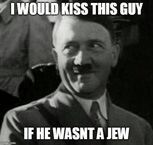 Hitler laugh  | I WOULD KISS THIS GUY IF HE WASNT A JEW | image tagged in hitler laugh | made w/ Imgflip meme maker