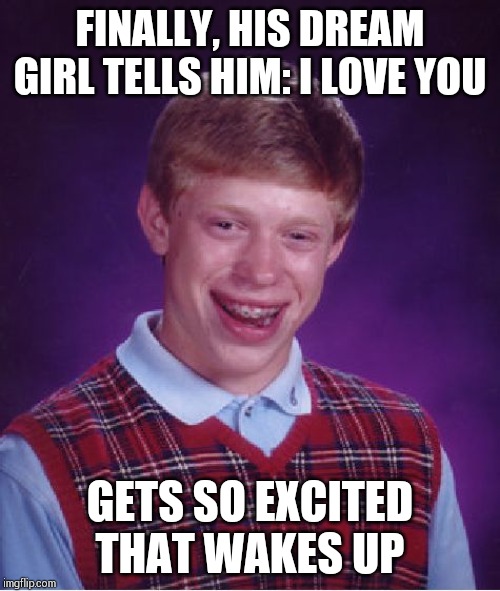 Bad Luck Brian Meme | FINALLY, HIS DREAM GIRL TELLS HIM: I LOVE YOU; GETS SO EXCITED THAT WAKES UP | image tagged in memes,bad luck brian | made w/ Imgflip meme maker