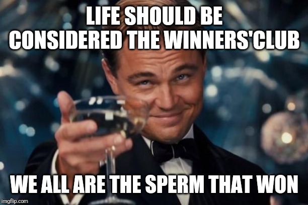 Whenever you believe you are a loser. | LIFE SHOULD BE CONSIDERED THE WINNERS'CLUB; WE ALL ARE THE SPERM THAT WON | image tagged in memes,leonardo dicaprio cheers | made w/ Imgflip meme maker