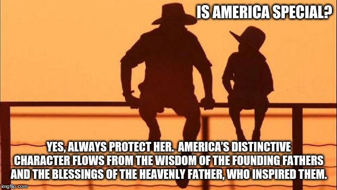 Patriot lives Matter | IS AMERICA SPECIAL? YES, ALWAYS PROTECT HER.  AMERICA’S DISTINCTIVE CHARACTER FLOWS FROM THE WISDOM OF THE FOUNDING FATHERS AND THE BLESSINGS OF THE HEAVENLY FATHER, WHO INSPIRED THEM. | image tagged in cowboy wisdom,patriotism,god bless america,maga,votes matter,you do not want to raise children under socialists | made w/ Imgflip meme maker