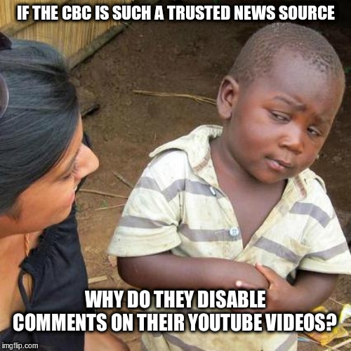 Third World Skeptical Kid | IF THE CBC IS SUCH A TRUSTED NEWS SOURCE; WHY DO THEY DISABLE COMMENTS ON THEIR YOUTUBE VIDEOS? | image tagged in memes,third world skeptical kid | made w/ Imgflip meme maker