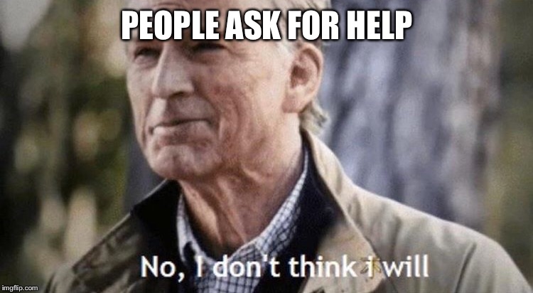 PEOPLE ASK FOR HELP | image tagged in see nobody cares | made w/ Imgflip meme maker