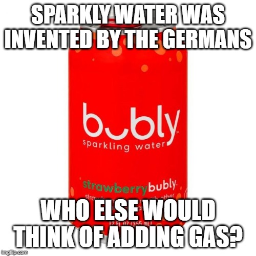 Bubbly Intentions | SPARKLY WATER WAS INVENTED BY THE GERMANS; WHO ELSE WOULD THINK OF ADDING GAS? | image tagged in dark humor | made w/ Imgflip meme maker