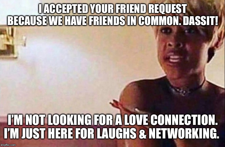 I ACCEPTED YOUR FRIEND REQUEST BECAUSE WE HAVE FRIENDS IN COMMON. DASSIT! I’M NOT LOOKING FOR A LOVE CONNECTION. I’M JUST HERE FOR LAUGHS & NETWORKING. | image tagged in facebook,instagram,funny memes,gifs,funny,laugh | made w/ Imgflip meme maker
