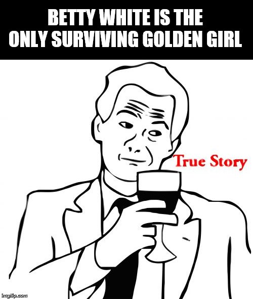 True Story Meme | BETTY WHITE IS THE ONLY SURVIVING GOLDEN GIRL | image tagged in memes,true story | made w/ Imgflip meme maker