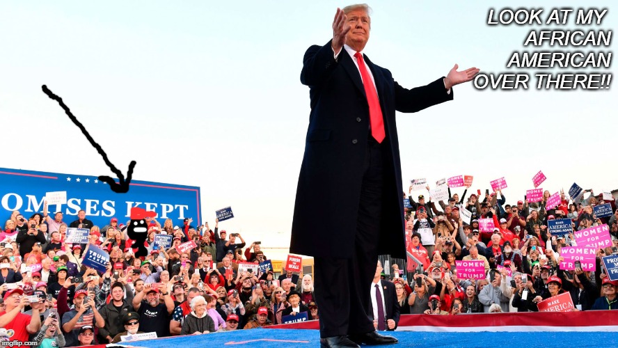 LOOK AT MY 
AFRICAN
AMERICAN
OVER THERE!! | image tagged in trump | made w/ Imgflip meme maker