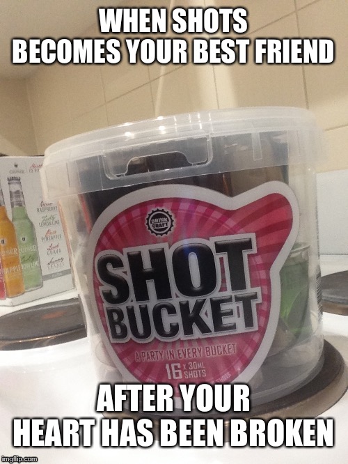WHEN SHOTS BECOMES YOUR BEST FRIEND; AFTER YOUR HEART HAS BEEN BROKEN | image tagged in alcohol | made w/ Imgflip meme maker