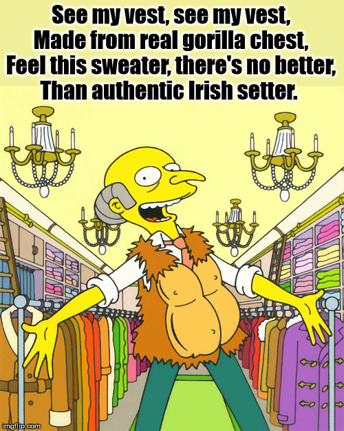 This episode could not be made today, it would offend too many people. | See my vest, see my vest,
Made from real gorilla chest,
Feel this sweater, there's no better,
Than authentic Irish setter. | image tagged in mr burns,singing,offensive | made w/ Imgflip meme maker