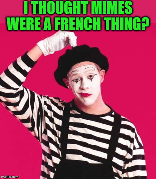 confused mime | I THOUGHT MIMES WERE A FRENCH THING? | image tagged in confused mime | made w/ Imgflip meme maker