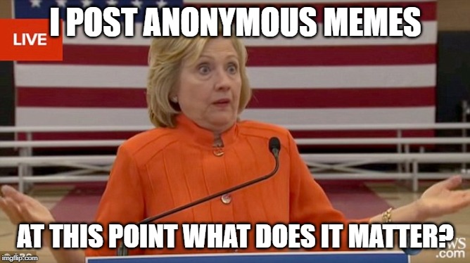 Hillary Clinton Fail | I POST ANONYMOUS MEMES; AT THIS POINT WHAT DOES IT MATTER? | image tagged in hillary clinton fail | made w/ Imgflip meme maker