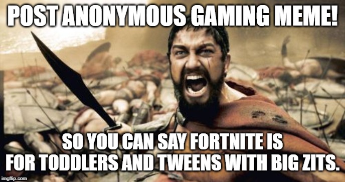 Sparta Leonidas Meme | POST ANONYMOUS GAMING MEME! SO YOU CAN SAY FORTNITE IS FOR TODDLERS AND TWEENS WITH BIG ZITS. | image tagged in memes,sparta leonidas | made w/ Imgflip meme maker