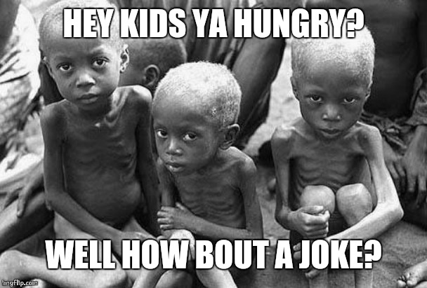 starving africans | HEY KIDS YA HUNGRY? WELL HOW BOUT A JOKE? | image tagged in starving africans | made w/ Imgflip meme maker