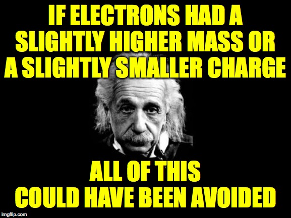 Albert Einstein 1 Meme | IF ELECTRONS HAD A SLIGHTLY HIGHER MASS OR A SLIGHTLY SMALLER CHARGE ALL OF THIS COULD HAVE BEEN AVOIDED | image tagged in memes,albert einstein 1 | made w/ Imgflip meme maker