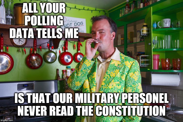 ALL YOUR POLLING DATA TELLS ME IS THAT OUR MILITARY PERSONEL NEVER READ THE CONSTITUTION | made w/ Imgflip meme maker