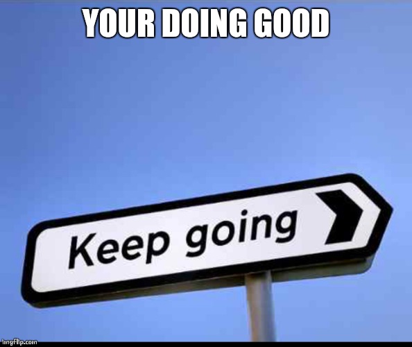Keep going | YOUR DOING GOOD | image tagged in keep going | made w/ Imgflip meme maker