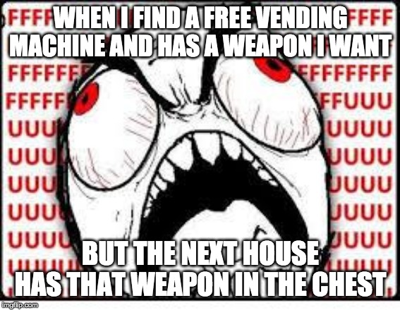FUUUUUUU | WHEN I FIND A FREE VENDING MACHINE AND HAS A WEAPON I WANT; BUT THE NEXT HOUSE HAS THAT WEAPON IN THE CHEST | image tagged in fuuuuuuu | made w/ Imgflip meme maker