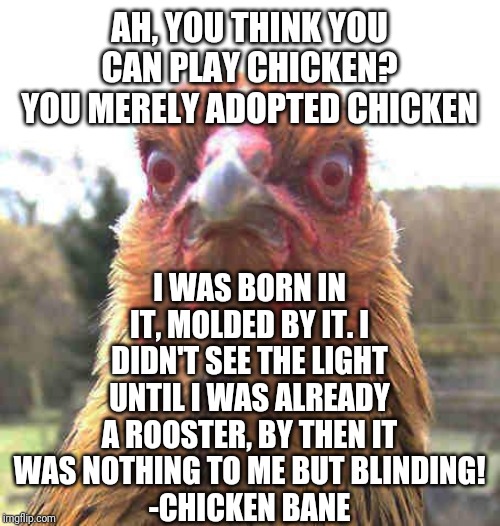 revenge chicken | AH, YOU THINK YOU CAN PLAY CHICKEN? YOU MERELY ADOPTED CHICKEN; I WAS BORN IN IT, MOLDED BY IT. I DIDN'T SEE THE LIGHT UNTIL I WAS ALREADY A ROOSTER, BY THEN IT WAS NOTHING TO ME BUT BLINDING!
-CHICKEN BANE | image tagged in revenge chicken | made w/ Imgflip meme maker