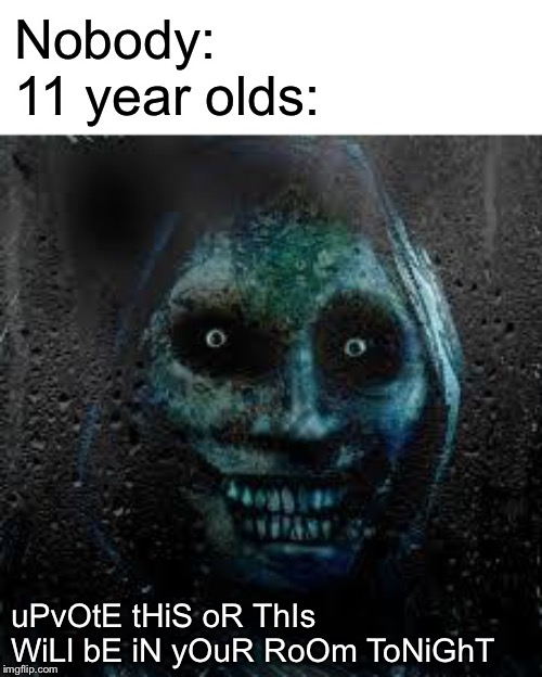 That Scary Ghost |  Nobody:
11 year olds:; uPvOtE tHiS oR ThIs WiLl bE iN yOuR RoOm ToNiGhT | image tagged in that scary ghost,upvote begging,11 yr olds,memes | made w/ Imgflip meme maker