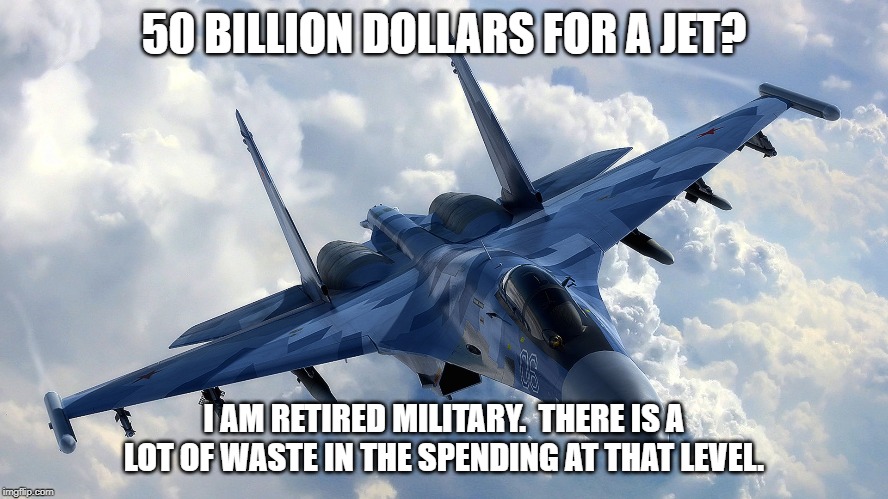 Fighter Jet | 50 BILLION DOLLARS FOR A JET? I AM RETIRED MILITARY.  THERE IS A LOT OF WASTE IN THE SPENDING AT THAT LEVEL. | image tagged in fighter jet | made w/ Imgflip meme maker