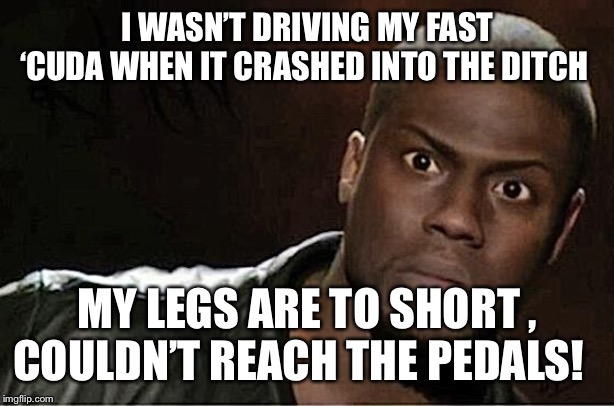 Kevin Hart Meme | I WASN’T DRIVING MY FAST ‘CUDA WHEN IT CRASHED INTO THE DITCH; MY LEGS ARE TO SHORT , COULDN’T REACH THE PEDALS! | image tagged in memes,kevin hart | made w/ Imgflip meme maker