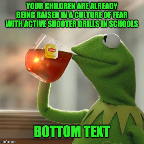 But That's None Of My Business Meme | YOUR CHILDREN ARE ALREADY BEING RAISED IN A CULTURE OF FEAR WITH ACTIVE SHOOTER DRILLS IN SCHOOLS BOTTOM TEXT | image tagged in memes,but thats none of my business,kermit the frog | made w/ Imgflip meme maker
