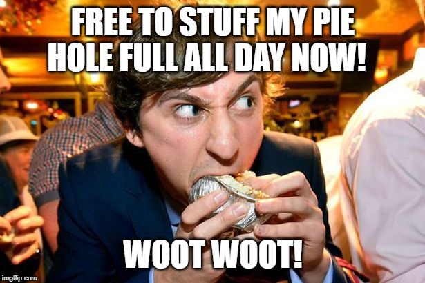 FREE TO STUFF MY PIE HOLE FULL ALL DAY NOW! WOOT WOOT! | made w/ Imgflip meme maker