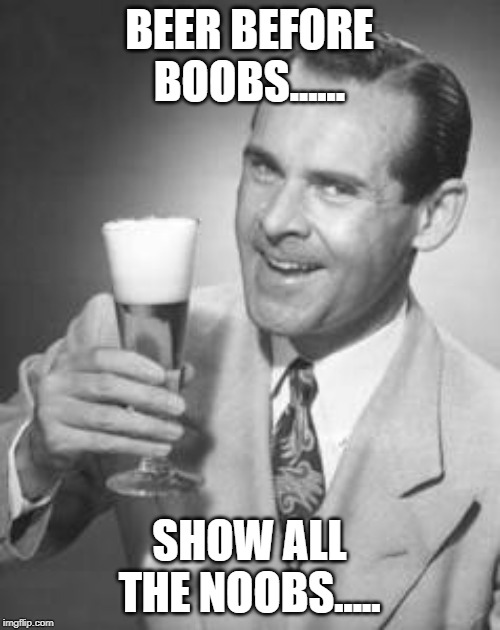 Guy Beer | BEER BEFORE BOOBS...... SHOW ALL THE NOOBS..... | image tagged in guy beer | made w/ Imgflip meme maker