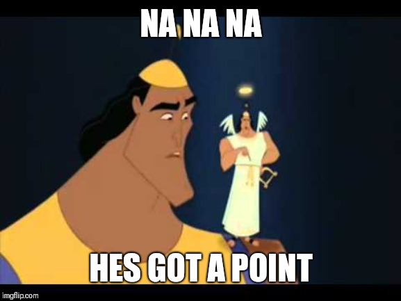 Emperor's New Groove He's Got a Point | NA NA NA HES GOT A POINT | image tagged in emperor's new groove he's got a point | made w/ Imgflip meme maker