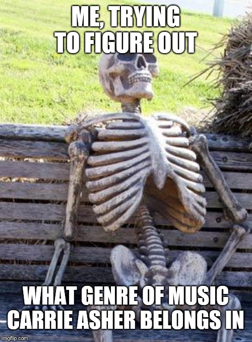 Waiting Skeleton Meme | ME, TRYING TO FIGURE OUT; WHAT GENRE OF MUSIC CARRIE ASHER BELONGS IN | image tagged in memes,waiting skeleton | made w/ Imgflip meme maker