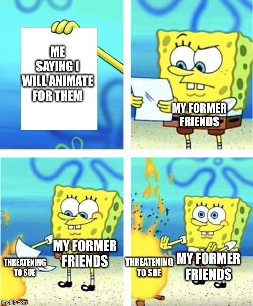 Ever had someone refuse to let something helpful happen | ME SAYING I WILL ANIMATE FOR THEM; MY FORMER FRIENDS; MY FORMER FRIENDS; THREATENING TO SUE; THREATENING TO SUE; MY FORMER FRIENDS | image tagged in spongebob burning paper,i hate people,ayy lmao,i hate mondays,yeet,uh | made w/ Imgflip meme maker