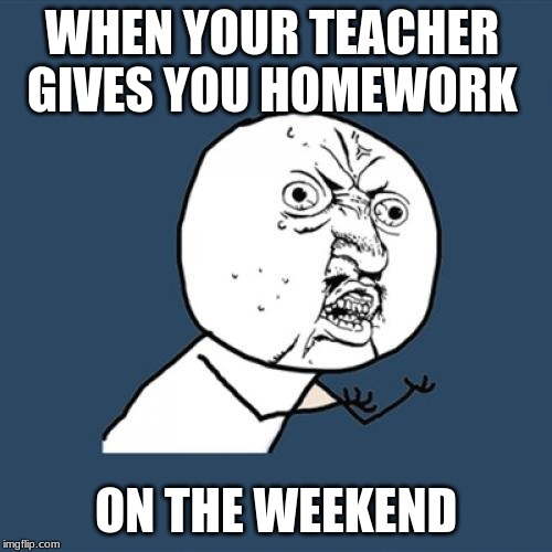 Y U No | WHEN YOUR TEACHER GIVES YOU HOMEWORK; ON THE WEEKEND | image tagged in memes,y u no | made w/ Imgflip meme maker