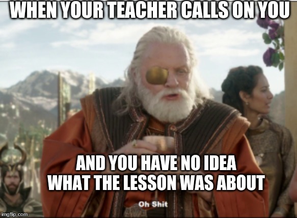 odin | WHEN YOUR TEACHER CALLS ON YOU; AND YOU HAVE NO IDEA WHAT THE LESSON WAS ABOUT | image tagged in thor ragnarok,odin | made w/ Imgflip meme maker