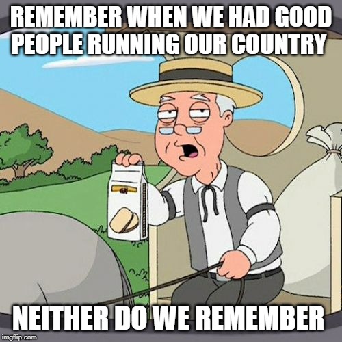 Pepperidge Farm Remembers | REMEMBER WHEN WE HAD GOOD PEOPLE RUNNING OUR COUNTRY; NEITHER DO WE REMEMBER | image tagged in memes,pepperidge farm remembers | made w/ Imgflip meme maker