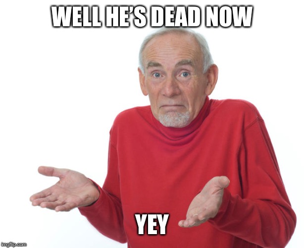 Guess i’ll die | WELL HE’S DEAD NOW YEY | image tagged in guess ill die | made w/ Imgflip meme maker