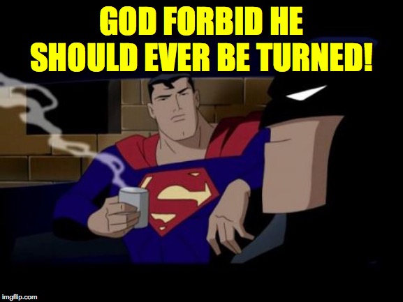 Batman And Superman Meme | GOD FORBID HE SHOULD EVER BE TURNED! | image tagged in memes,batman and superman | made w/ Imgflip meme maker