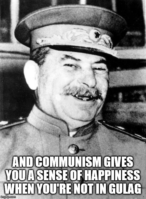 Stalin smile | AND COMMUNISM GIVES YOU A SENSE OF HAPPINESS WHEN YOU'RE NOT IN GULAG | image tagged in stalin smile | made w/ Imgflip meme maker
