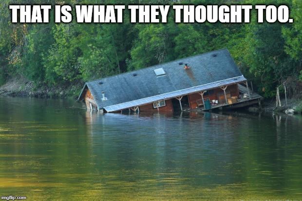 Sinking House | THAT IS WHAT THEY THOUGHT TOO. | image tagged in sinking house | made w/ Imgflip meme maker